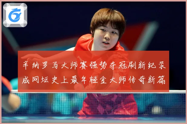 辛纳罗马大师赛强势夺冠刷新纪录成网坛史上最年轻金大师传奇新篇赛场观察
