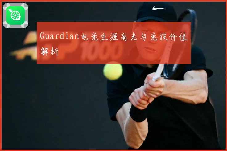 Guardian电竞生涯高光与竞技价值解析