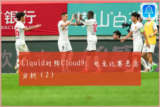 Liquid对阵Cloud9：电竞比赛悬念分析（2）