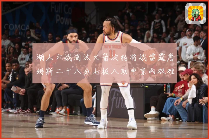 湖人六战淘汰火箭次轮将战雷霆詹姆斯二十八分七板八助申京两双难赛场复盘