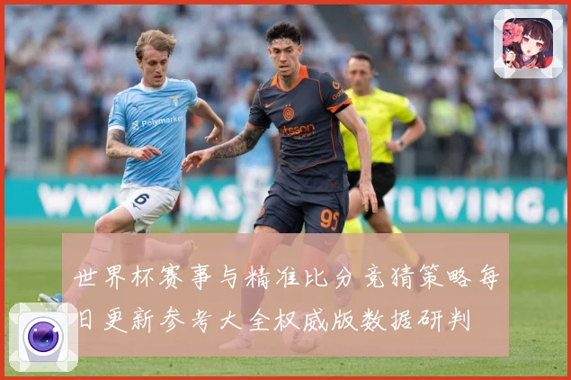 世界杯赛事与精准比分竞猜策略每日更新参考大全权威版数据研判