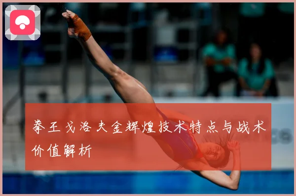 拳王戈洛夫金辉煌技术特点与战术价值解析