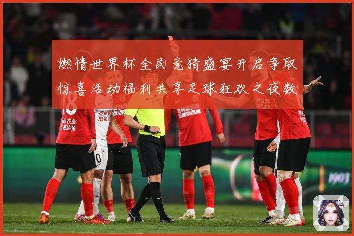 燃情世界杯全民竞猜盛宴开启争取惊喜活动福利共享足球狂欢之夜数据研判