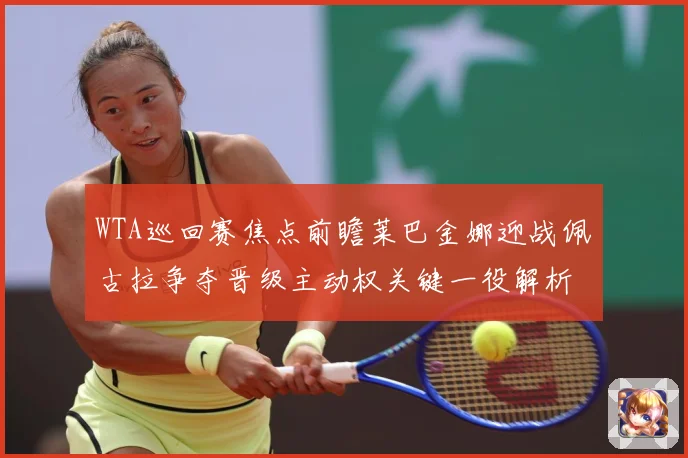 WTA巡回赛焦点前瞻莱巴金娜迎战佩古拉争夺晋级主动权关键一役解析