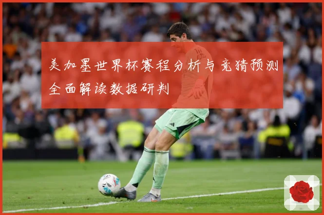 美加墨世界杯赛程分析与竞猜预测全面解读数据研判