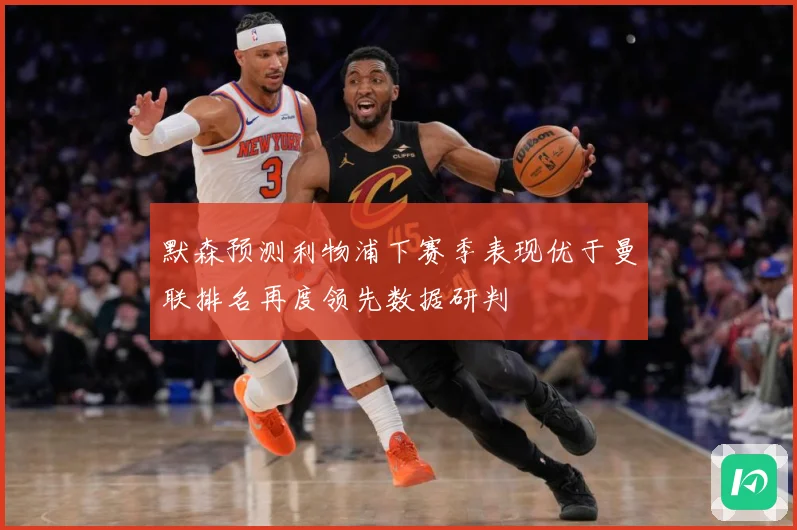 默森预测利物浦下赛季表现优于曼联排名再度领先数据研判
