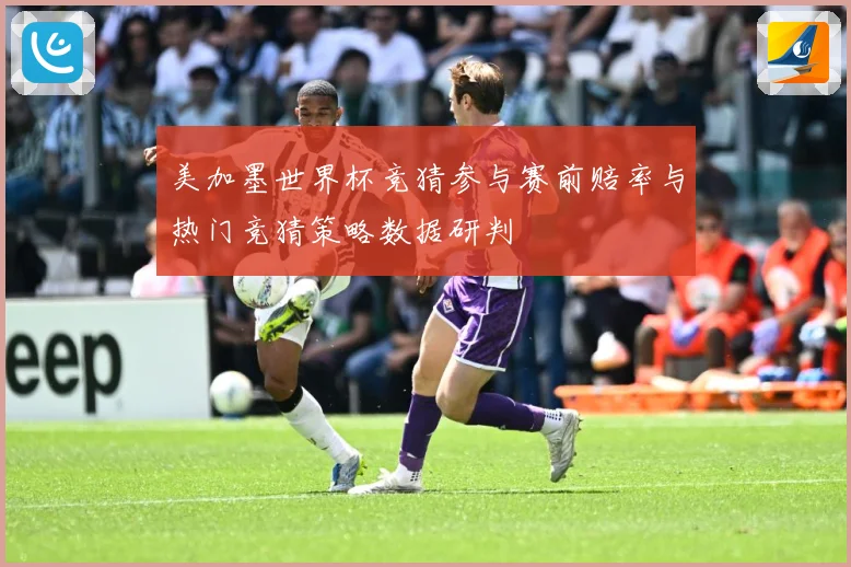 美加墨世界杯竞猜参与赛前赔率与热门竞猜策略数据研判