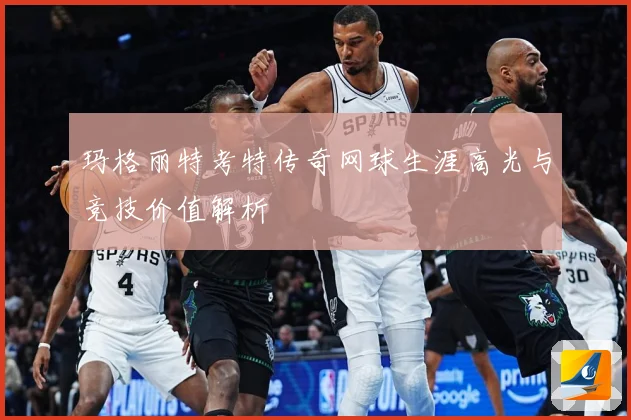 玛格丽特考特传奇网球生涯高光与竞技价值解析