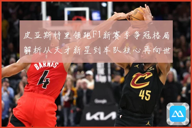 皮亚斯特里领跑F1新赛季争冠格局解析从天才新星到车队核心再向世界冠军发起冲击