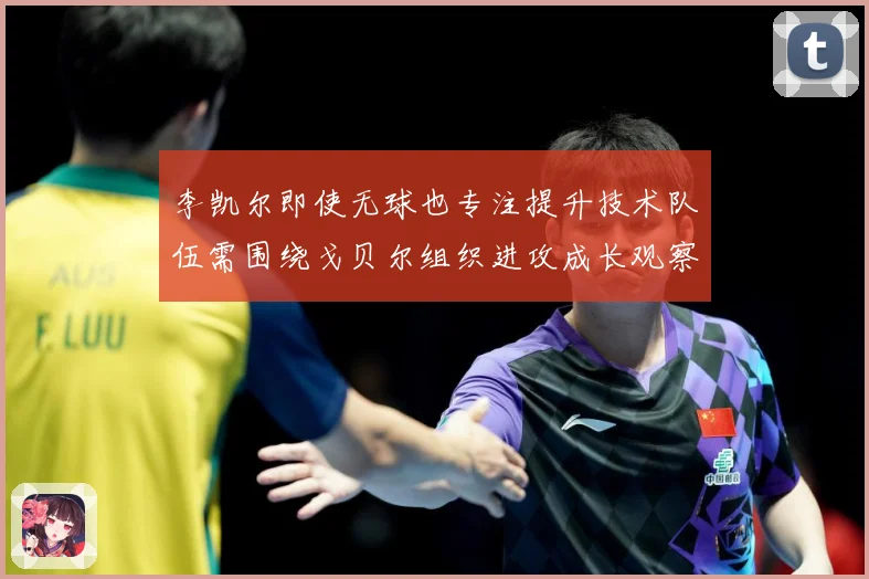 李凯尔即使无球也专注提升技术队伍需围绕戈贝尔组织进攻成长观察