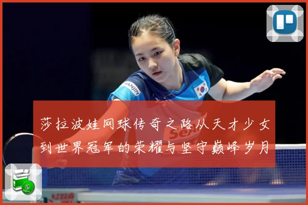 莎拉波娃网球传奇之路从天才少女到世界冠军的荣耀与坚守巅峰岁月