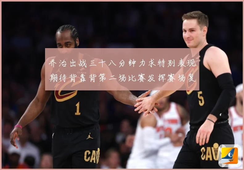 乔治出战三十八分钟力求特别表现期待背靠背第二场比赛发挥赛场复盘