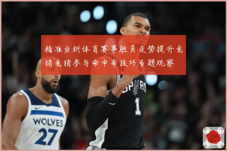 精准分析体育赛事胜负走势提升竞猜竞猜参与命中率技巧专题观察