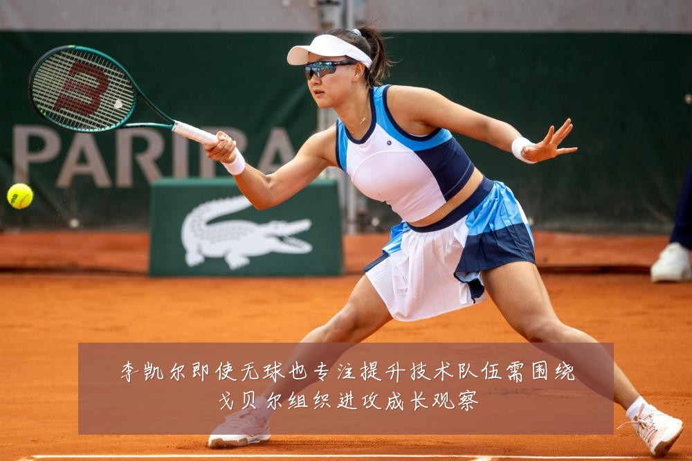 李凯尔即使无球也专注提升技术队伍需围绕戈贝尔组织进攻成长观察
