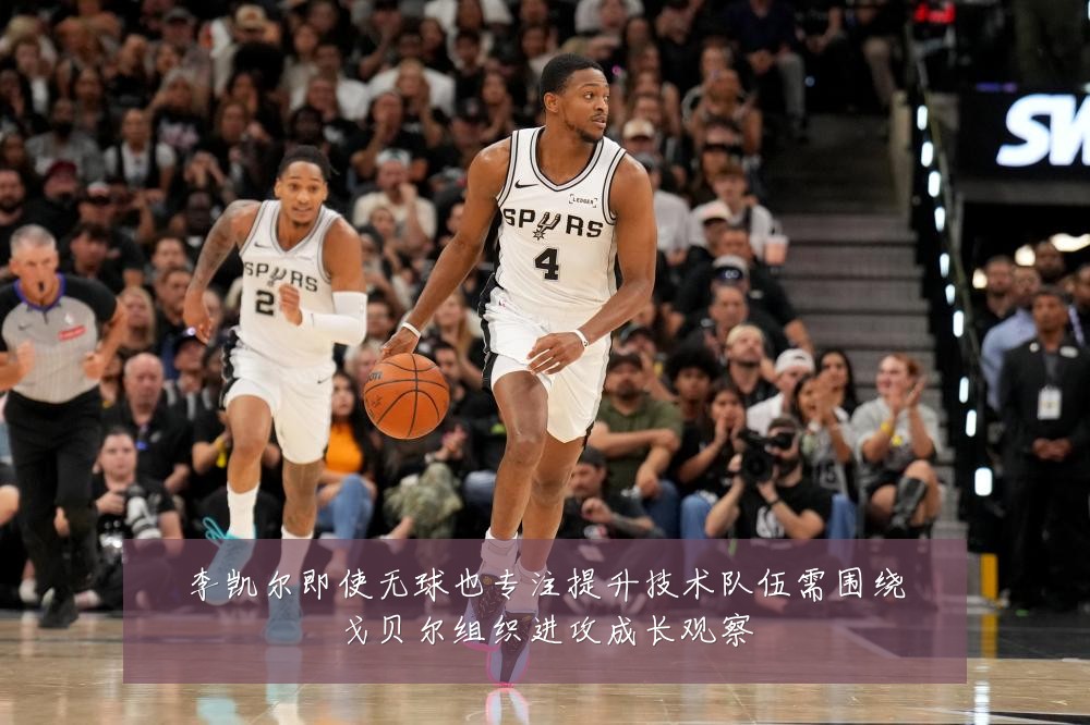 李凯尔即使无球也专注提升技术队伍需围绕戈贝尔组织进攻成长观察