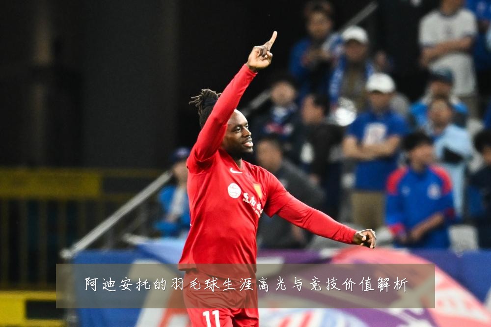阿迪安托的羽毛球生涯高光与竞技价值解析