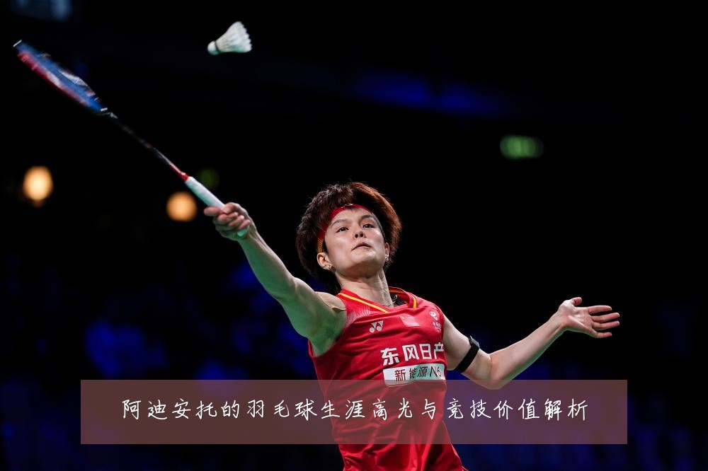 阿迪安托的羽毛球生涯高光与竞技价值解析