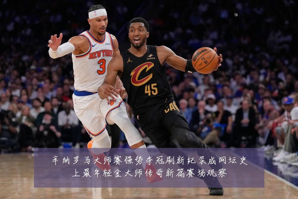 辛纳罗马大师赛强势夺冠刷新纪录成网坛史上最年轻金大师传奇新篇赛场观察