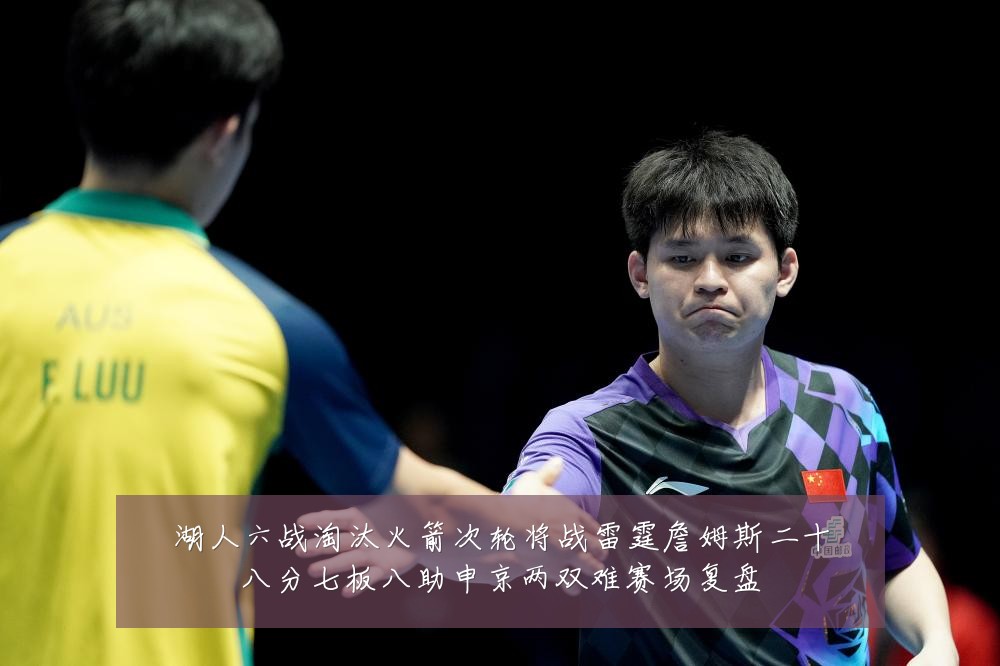 湖人六战淘汰火箭次轮将战雷霆詹姆斯二十八分七板八助申京两双难赛场复盘
