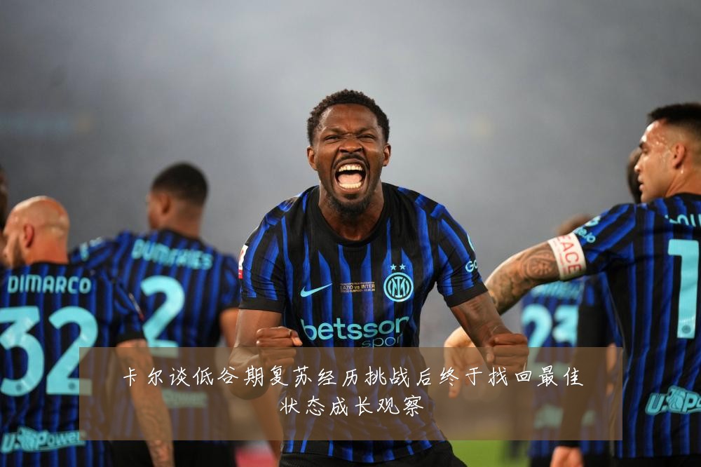 卡尔谈低谷期复苏经历挑战后终于找回最佳状态成长观察