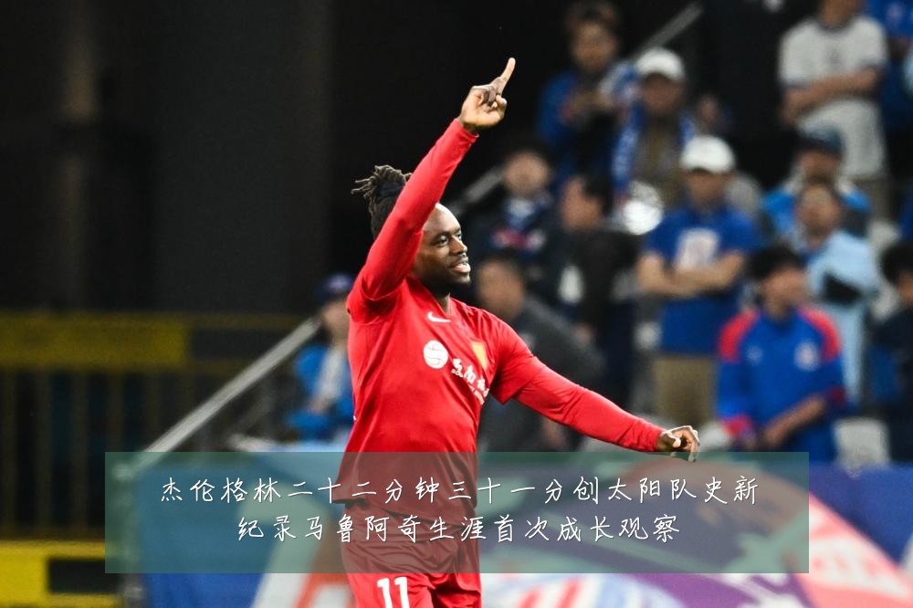 杰伦格林二十二分钟三十一分创太阳队史新纪录马鲁阿奇生涯首次成长观察